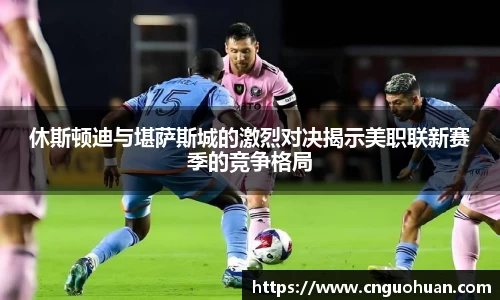 休斯顿迪与堪萨斯城的激烈对决揭示美职联新赛季的竞争格局