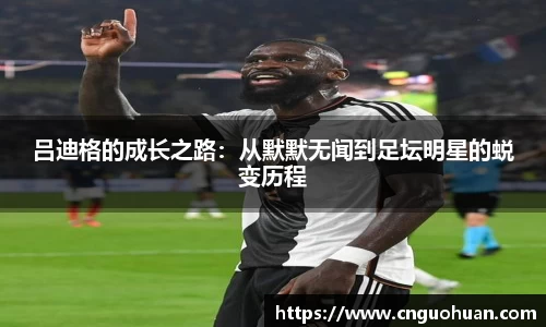 吕迪格的成长之路：从默默无闻到足坛明星的蜕变历程