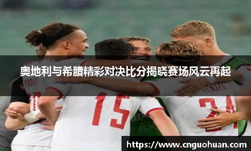奥地利与希腊精彩对决比分揭晓赛场风云再起
